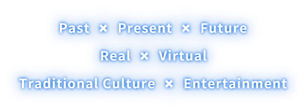 Past x Present x Future  Real x Virtual  Traditional Culture x Entertainment